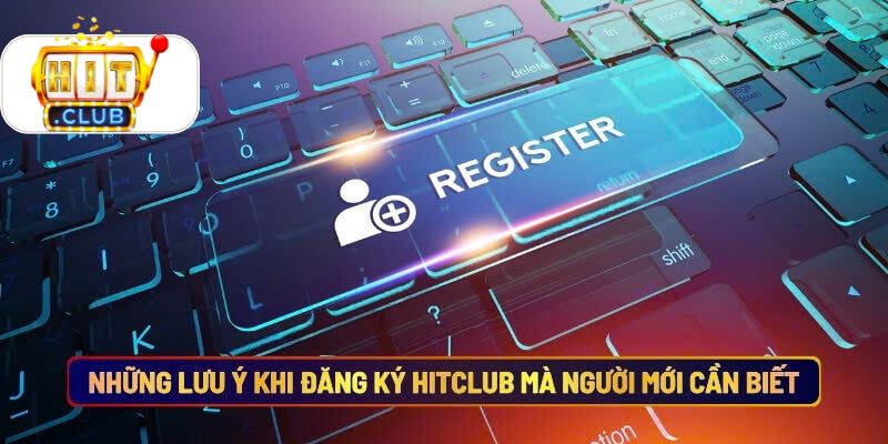 Những lưu ý khi đăng ký Hitclub mà người mới cần biết